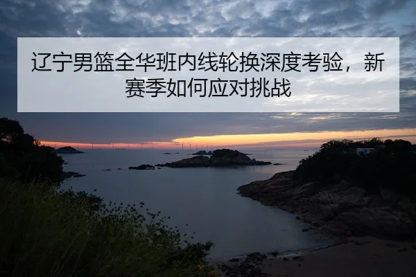 liao-ning-nan-lan-quan-hua-ban-nei-xian-lun-huan-shen-du-kao-yan-xin-sai-ji-ru-he-ying-dui-tiao-zhan-2-874.jpg