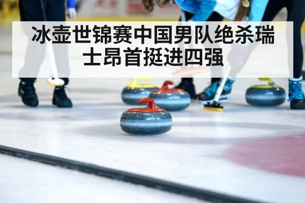 冰壶世锦赛中国男队绝杀瑞士昂首挺进四强