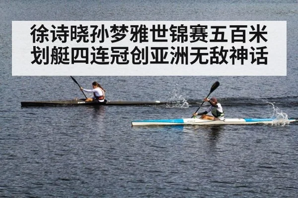 徐诗晓孙梦雅世锦赛五百米划艇四连冠创亚洲无敌神话