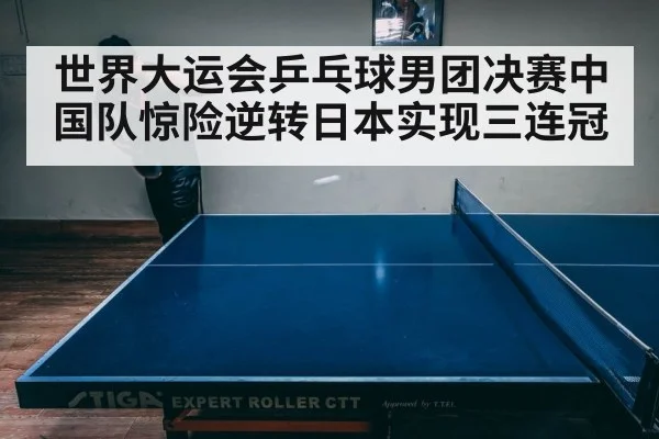 世界大运会乒乓球男团决赛中国队惊险逆转日本实现三连冠