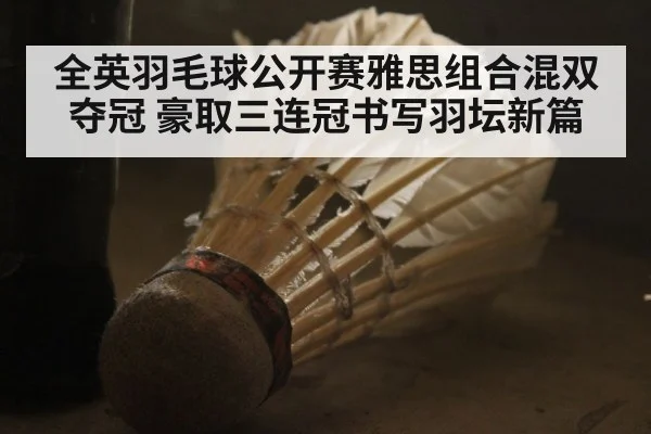 全英羽毛球公开赛雅思组合混双夺冠 豪取三连冠书写羽坛新篇