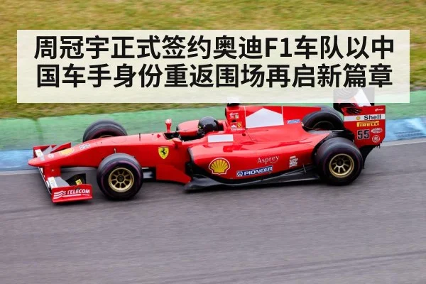 周冠宇正式签约奥迪F1车队以中国车手身份重返围场再启新篇章
