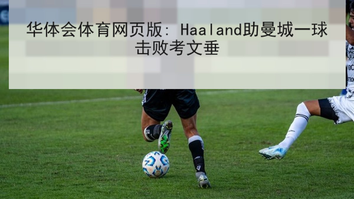 华体会体育网页版: Haaland助曼城一球击败考文垂 华体会体育网页版: Haaland助曼城一球击败考文垂