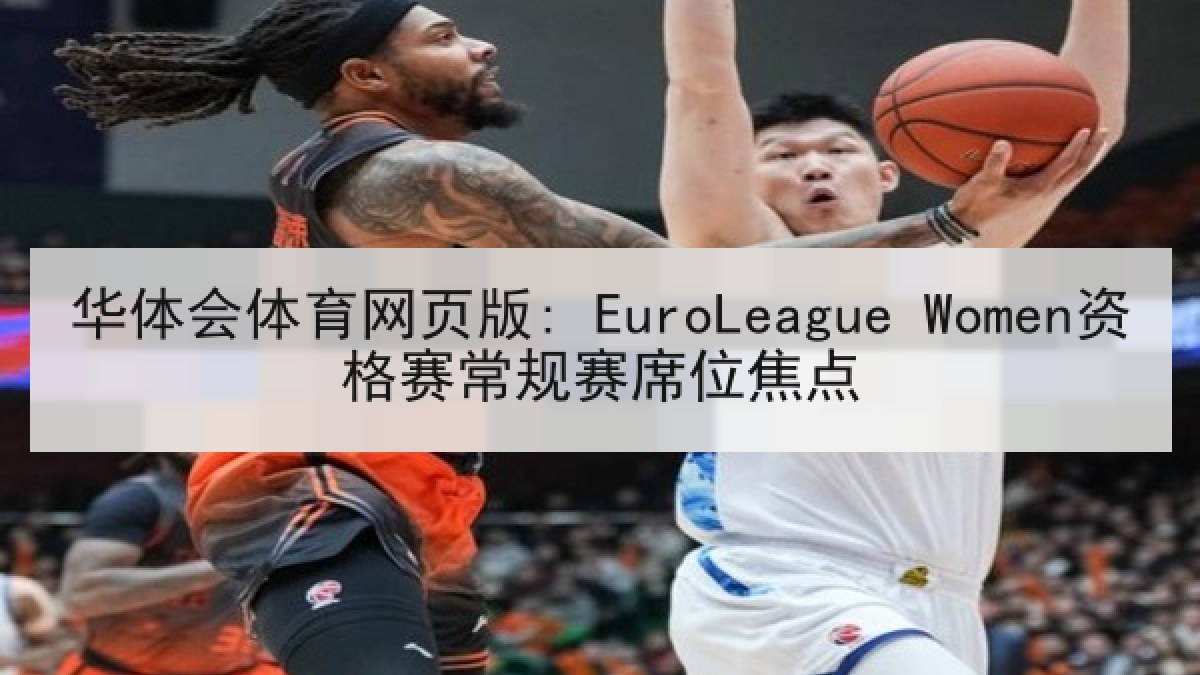 华体会体育网页版: EuroLeague Women资格赛常规赛席位焦点